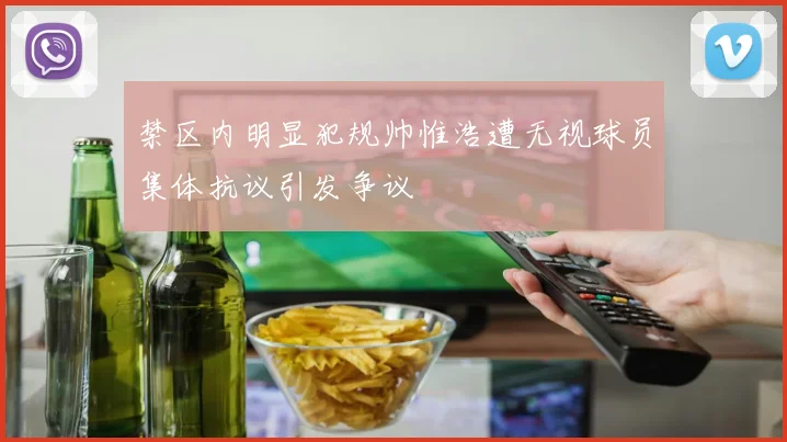 禁区内明显犯规帅惟浩遭无视球员集体抗议引发争议