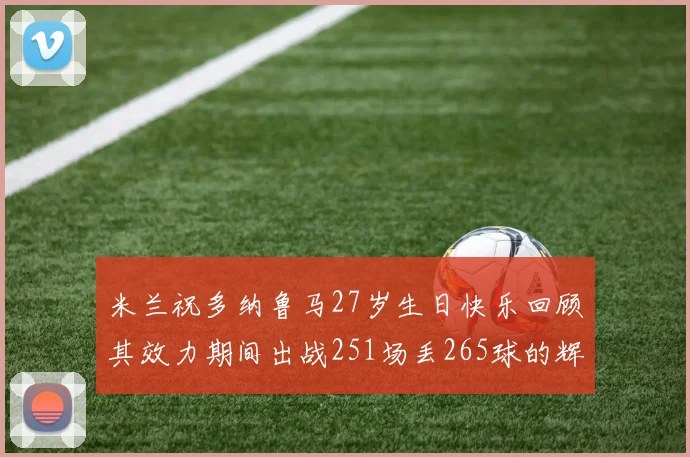 米兰祝多纳鲁马27岁生日快乐回顾其效力期间出战251场丢265球的辉煌历程