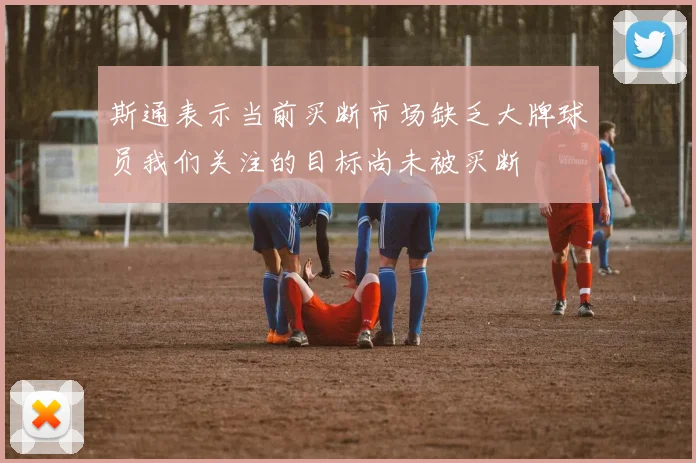 斯通表示当前买断市场缺乏大牌球员我们关注的目标尚未被买断