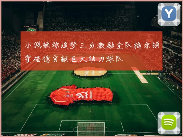 小佩顿称追梦三分激励全队梅尔顿霍福德贡献巨大助力球队