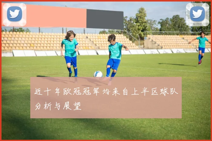 近十年欧冠冠军均来自上半区球队分析与展望