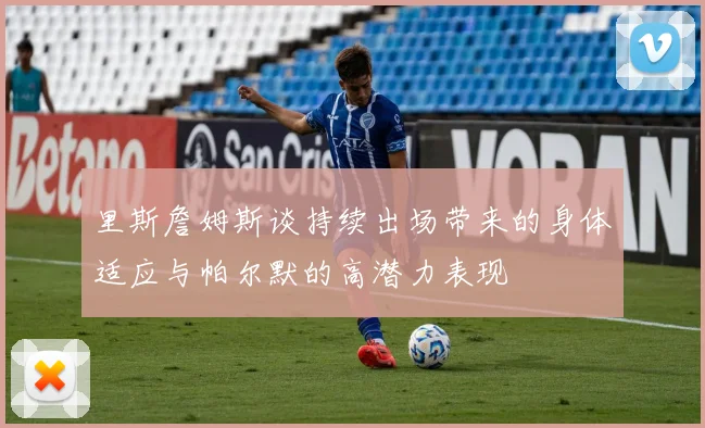 里斯詹姆斯谈持续出场带来的身体适应与帕尔默的高潜力表现