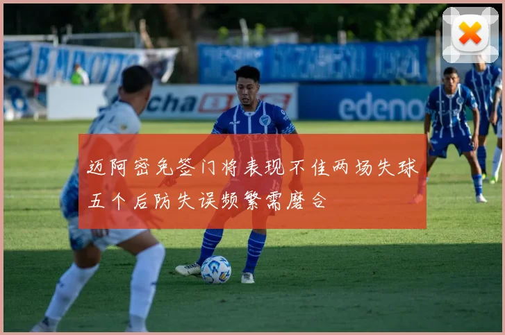 迈阿密免签门将表现不佳两场失球五个后防失误频繁需磨合