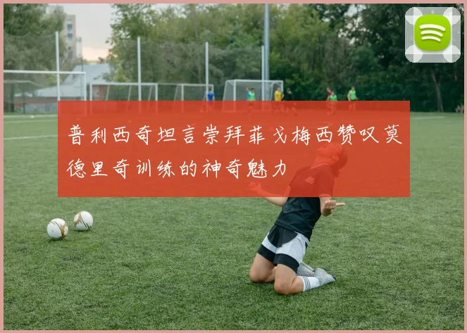 普利西奇坦言崇拜菲戈梅西赞叹莫德里奇训练的神奇魅力