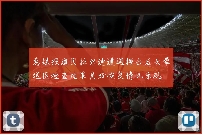 意媒报道贝拉尔迪遭遇撞击后头晕送医检查结果良好恢复情况乐观