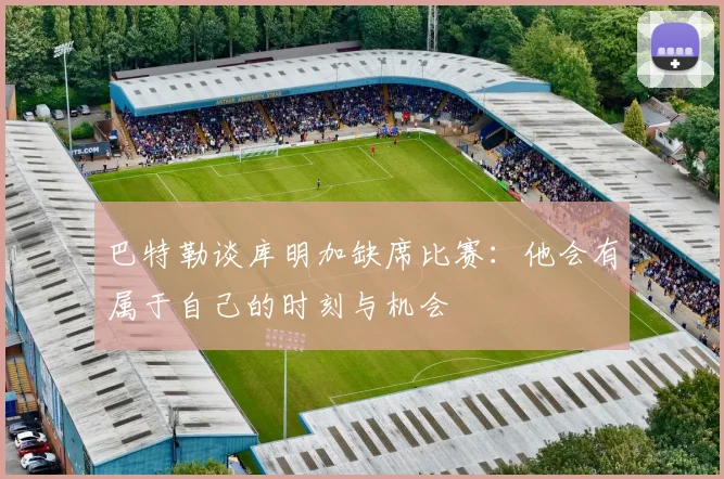 巴特勒谈库明加缺席比赛：他会有属于自己的时刻与机会