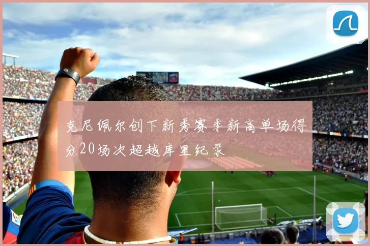克尼佩尔创下新秀赛季新高单场得分20场次超越库里纪录