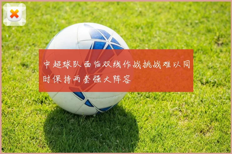中超球队面临双线作战挑战难以同时保持两套强大阵容