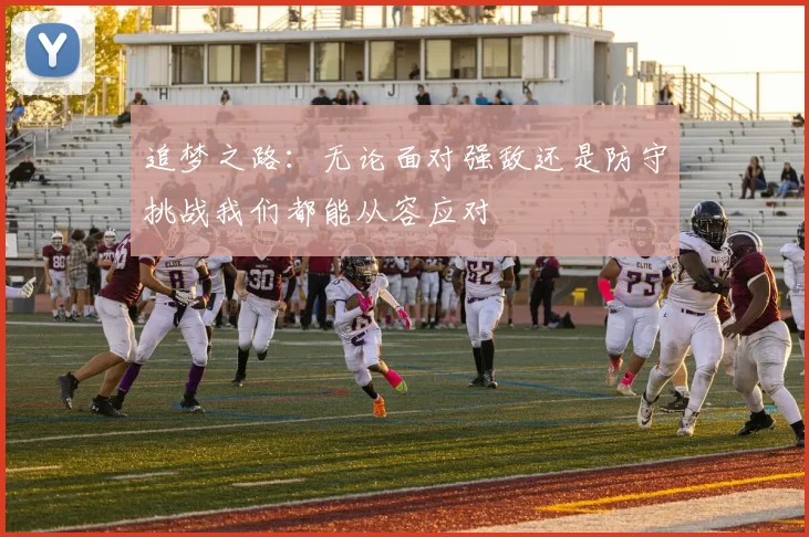 追梦之路：无论面对强敌还是防守挑战我们都能从容应对