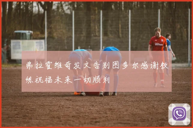 弗拉霍维奇发文告别图多尔感谢教练祝福未来一切顺利
