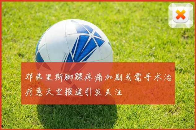 邓弗里斯脚踝疼痛加剧或需手术治疗意天空报道引发关注