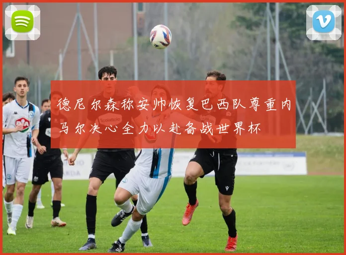 德尼尔森称安帅恢复巴西队尊重内马尔决心全力以赴备战世界杯