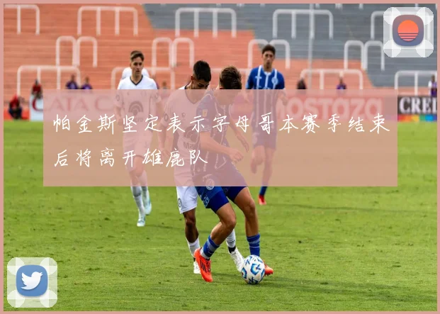 帕金斯坚定表示字母哥本赛季结束后将离开雄鹿队