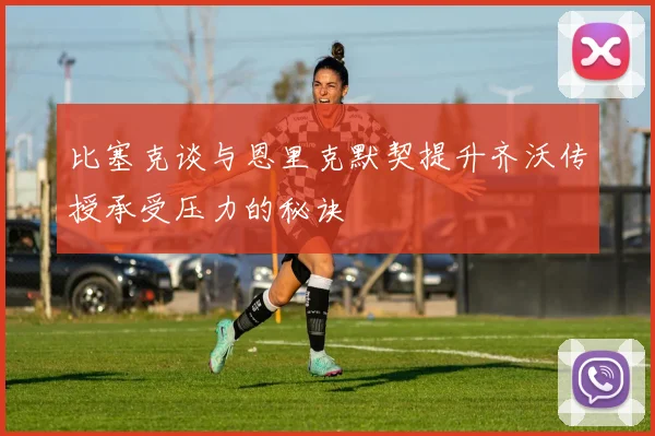 比塞克谈与恩里克默契提升齐沃传授承受压力的秘诀