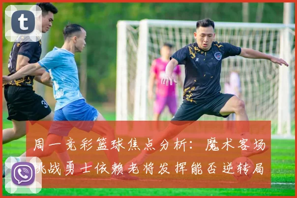 周一竞彩篮球焦点分析：魔术客场挑战勇士依赖老将发挥能否逆转局势