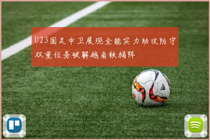 U23国足中卫展现全能实力助攻防守双重任务破解越南铁桶阵