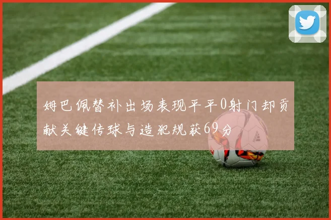 姆巴佩替补出场表现平平0射门却贡献关键传球与造犯规获69分