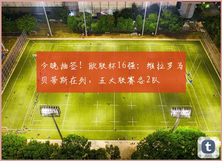 今晚抽签！欧联杯16强：维拉罗马贝蒂斯在列，五大联赛各2队