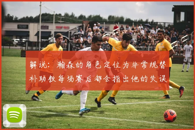 解说：瀚森的角色定位为非常规替补助教每场赛后都会指出他的失误