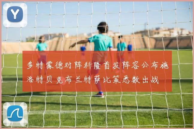 多特蒙德对阵科隆首发阵容公布施洛特贝克布兰特萨比策悉数出战