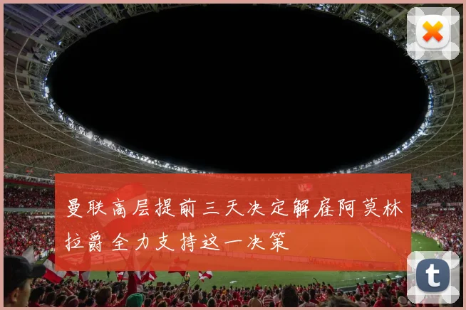 曼联高层提前三天决定解雇阿莫林拉爵全力支持这一决策