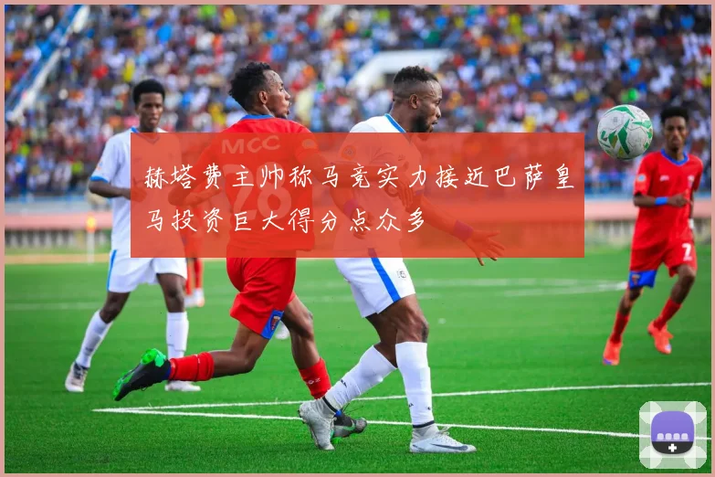 赫塔费主帅称马竞实力接近巴萨皇马投资巨大得分点众多