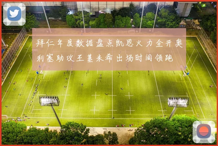 拜仁年度数据盘点凯恩火力全开奥利塞助攻王基米希出场时间领跑