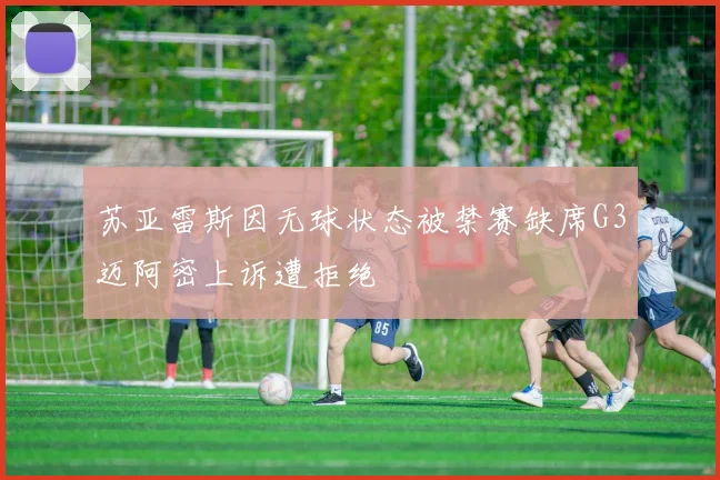 苏亚雷斯因无球状态被禁赛缺席G3迈阿密上诉遭拒绝