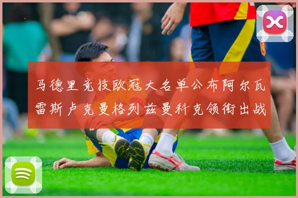 马德里竞技欧冠大名单公布阿尔瓦雷斯卢克曼格列兹曼科克领衔出战