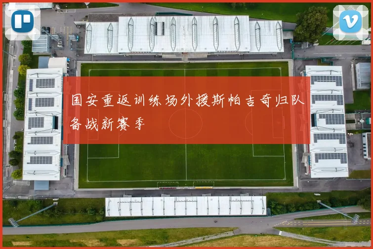 国安重返训练场外援斯帕吉奇归队备战新赛季
